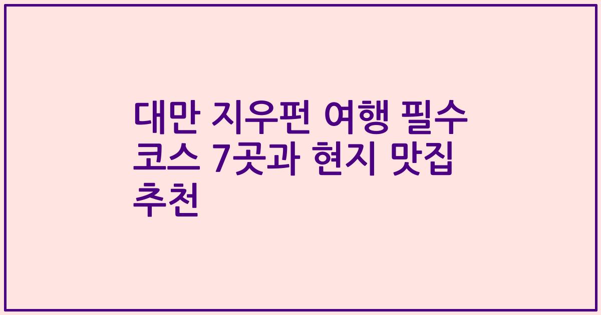대만 지우펀 여행 필수 코스 7곳과 현지 맛집 추천