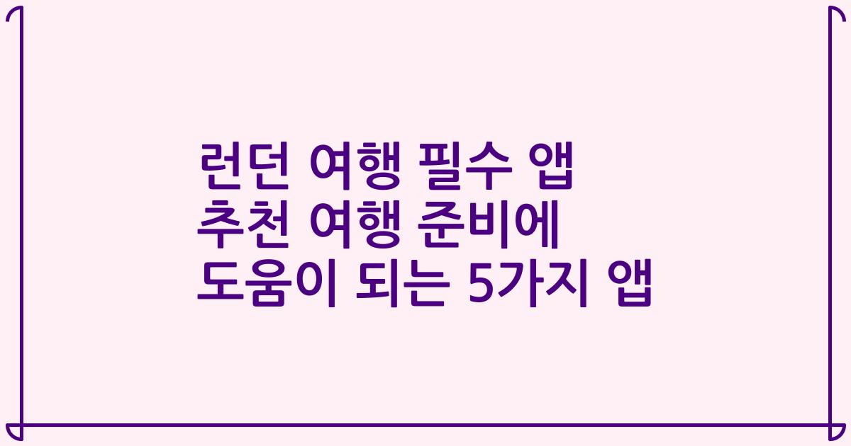 런던 여행 필수 앱 추천 여행 준비에 도움이 되는 5가지 앱