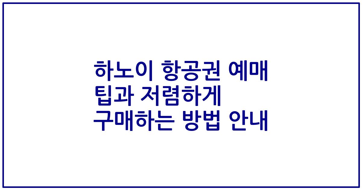 하노이 항공권 예매 팁과 저렴하게 구매하는 방법 안내