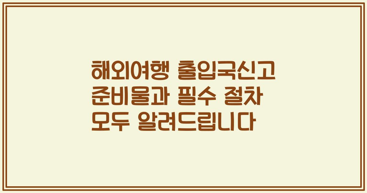 해외여행 출입국신고 준비물과 필수 절차 모두 알려드립니다