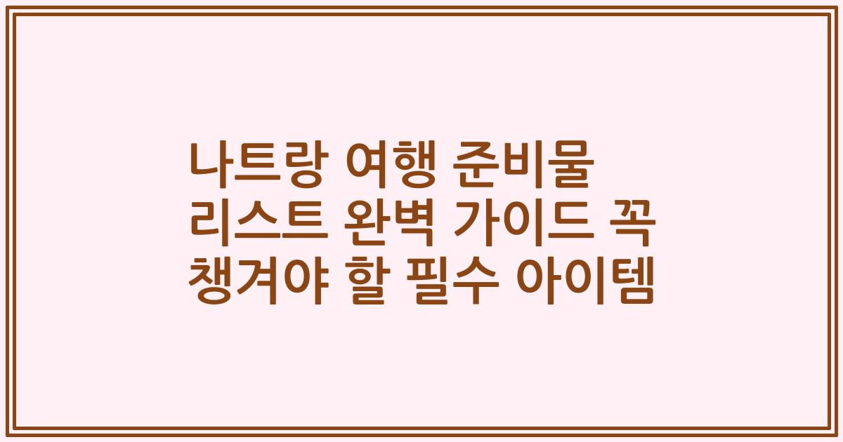 나트랑 여행 준비물 리스트 완벽 가이드 꼭 챙겨야 할 필수 아이템