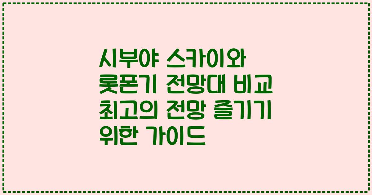 시부야 스카이와 롯폰기 전망대 비교 최고의 전망 즐기기 위한 가이드