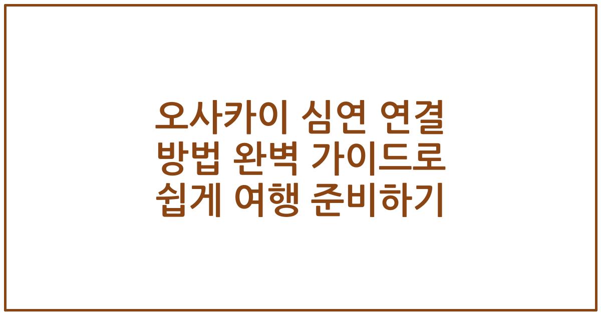 오사카이 심연 연결 방법 완벽 가이드로 쉽게 여행 준비하기