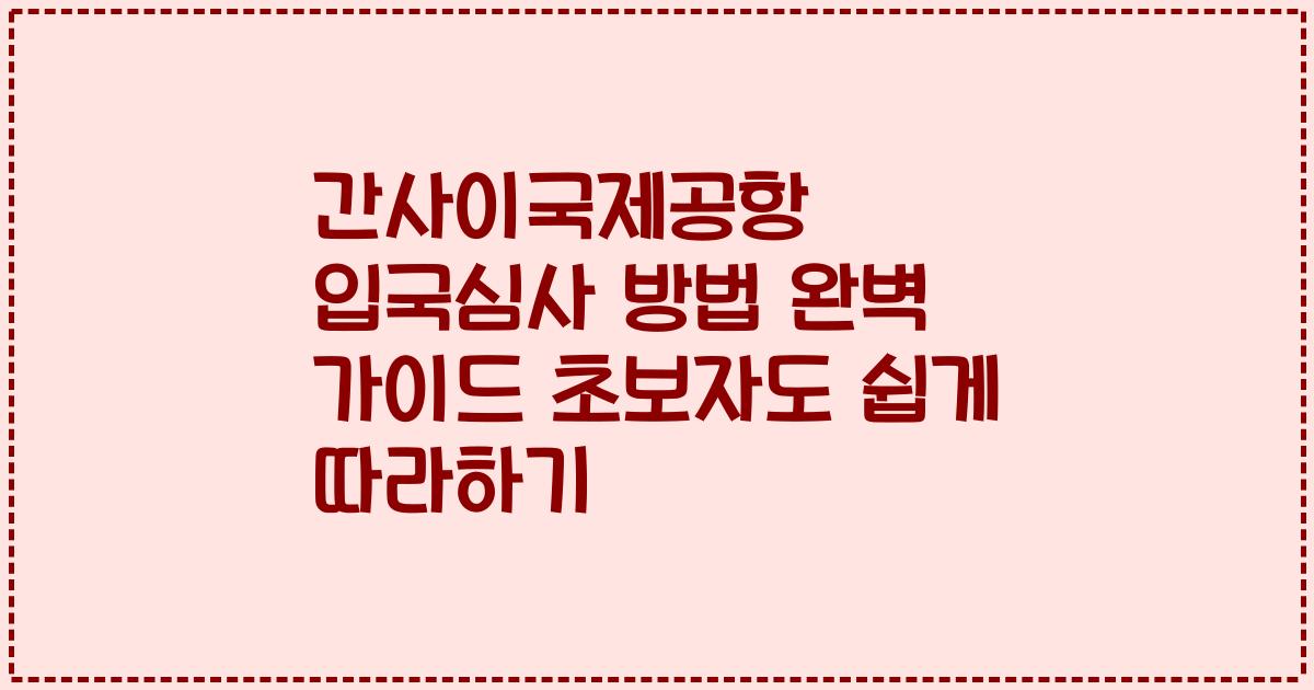 간사이국제공항 입국심사 방법 완벽 가이드 초보자도 쉽게 따라하기