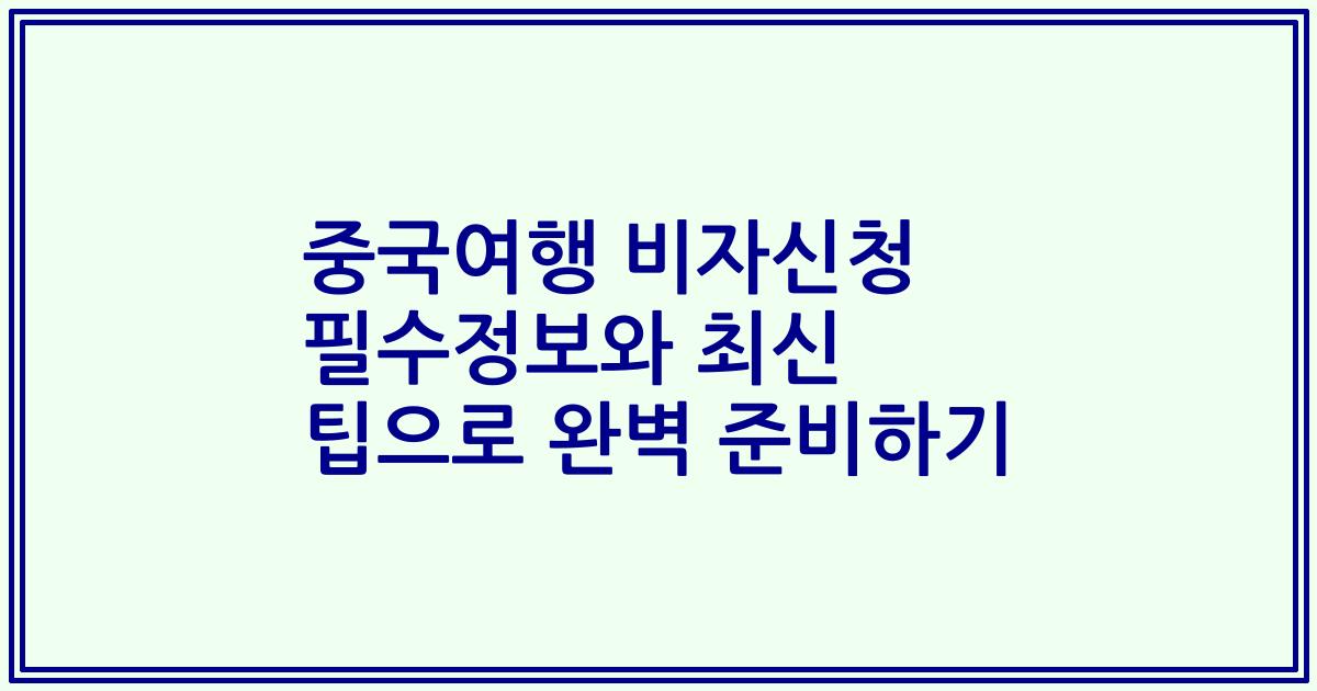 중국여행 비자신청 필수정보와 최신 팁으로 완벽 준비하기