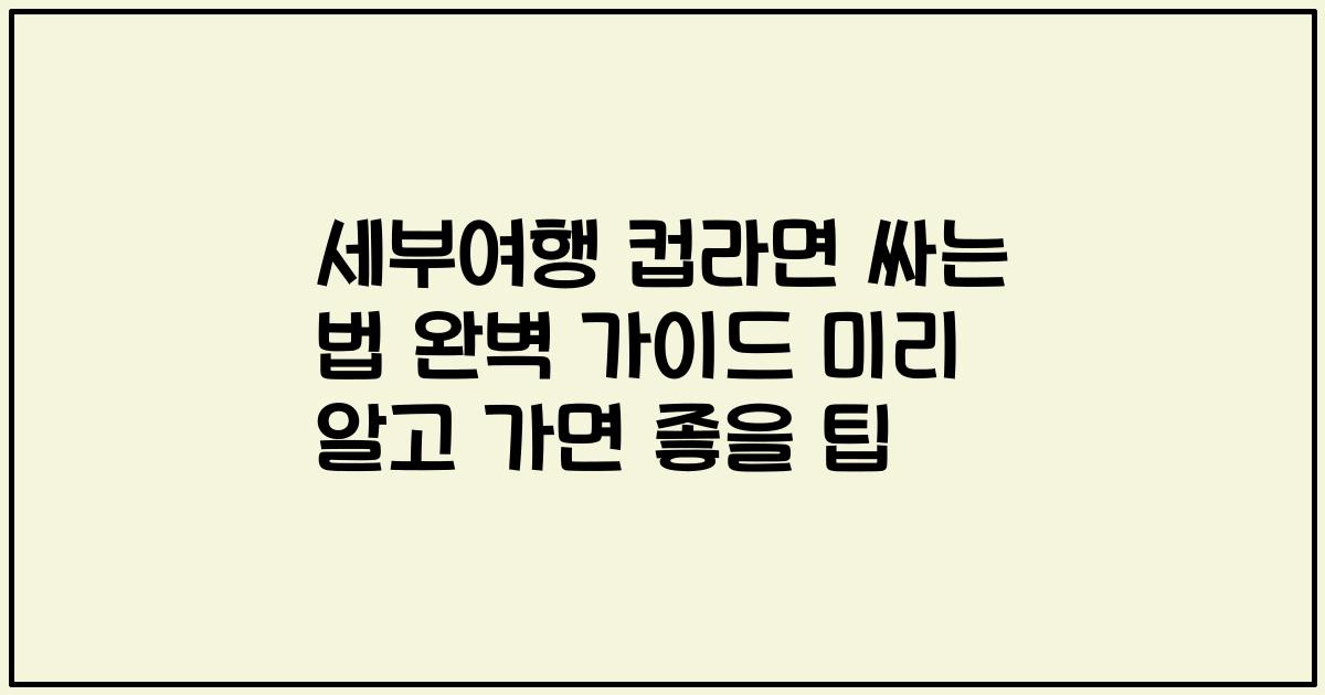 세부여행 컵라면 싸는 법 완벽 가이드 미리 알고 가면 좋을 팁