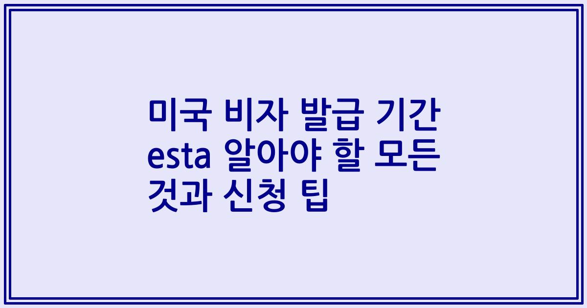 미국 비자 발급 기간 esta 알아야 할 모든 것과 신청 팁