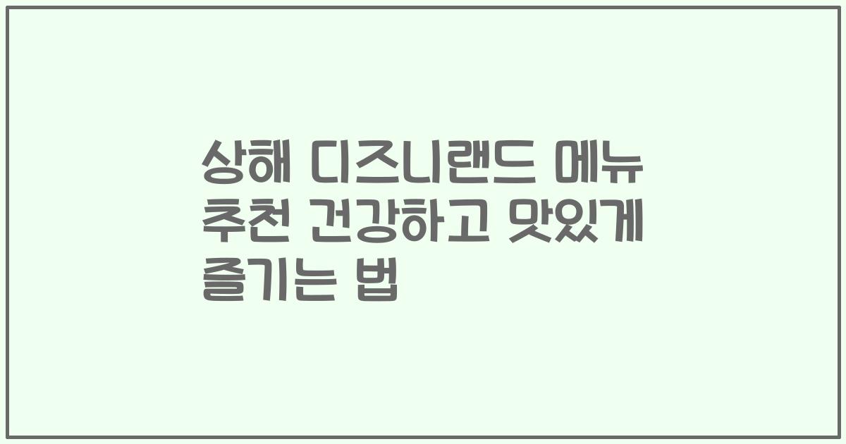 상해 디즈니랜드 메뉴 추천 건강하고 맛있게 즐기는 법