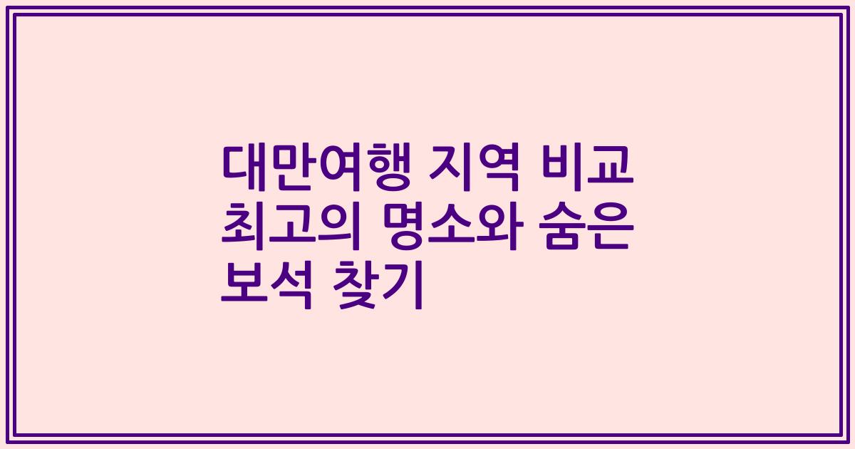 대만여행 지역 비교 최고의 명소와 숨은 보석 찾기