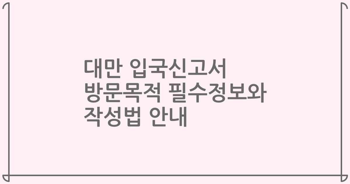대만 입국신고서 방문목적 필수정보와 작성법 안내