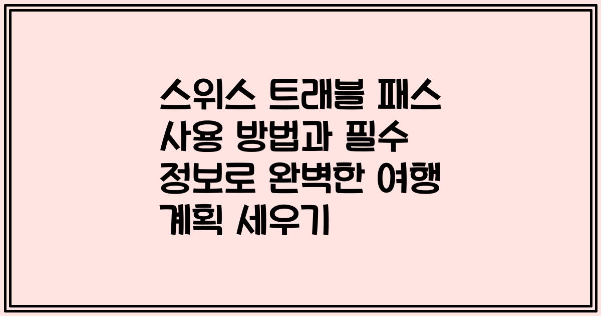 스위스 트래블 패스 사용 방법과 필수 정보로 완벽한 여행 계획 세우기