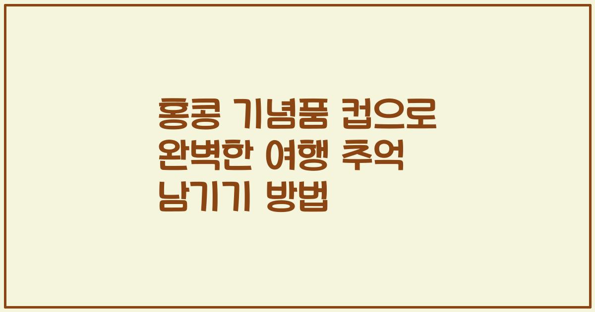홍콩 기념품 컵으로 완벽한 여행 추억 남기기 방법