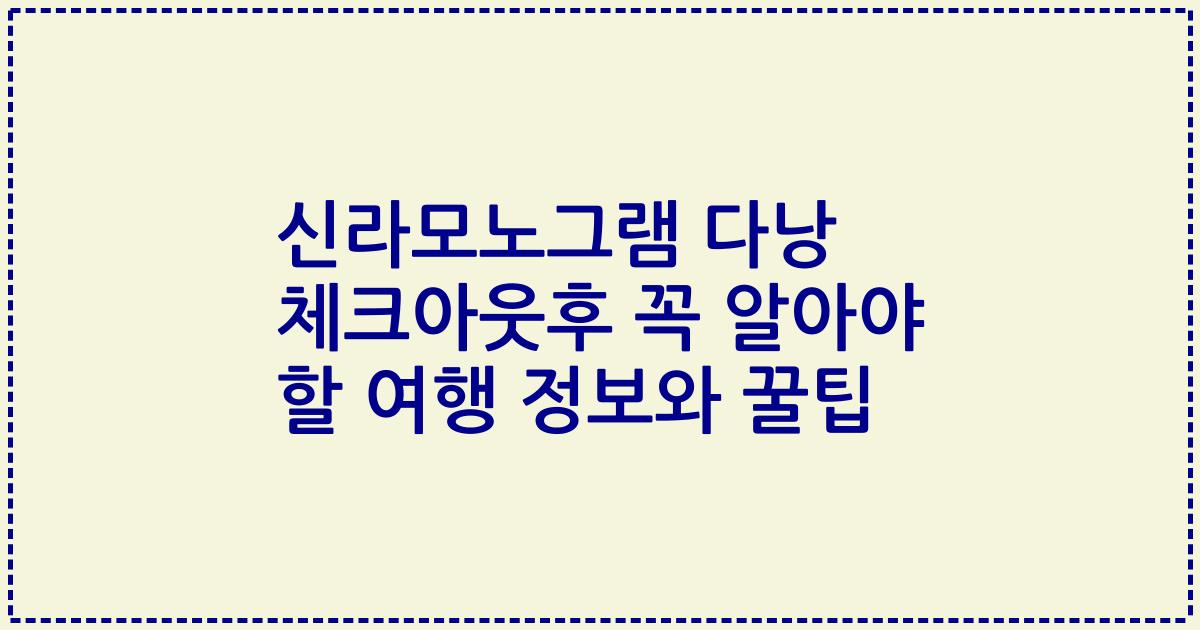 신라모노그램 다낭 체크아웃후 꼭 알아야 할 여행 정보와 꿀팁