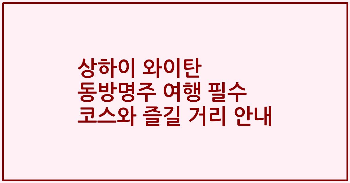 상하이 와이탄 동방명주 여행 필수 코스와 즐길 거리 안내