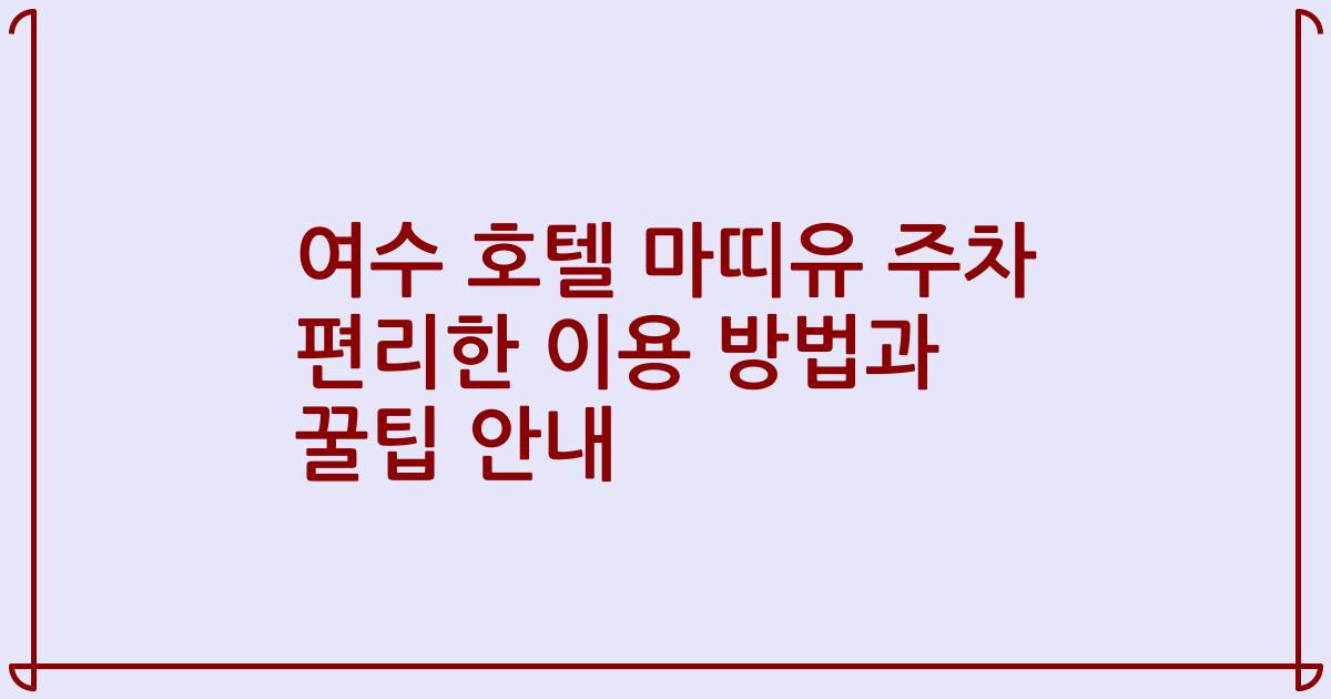 여수 호텔 마띠유 주차 편리한 이용 방법과 꿀팁 안내