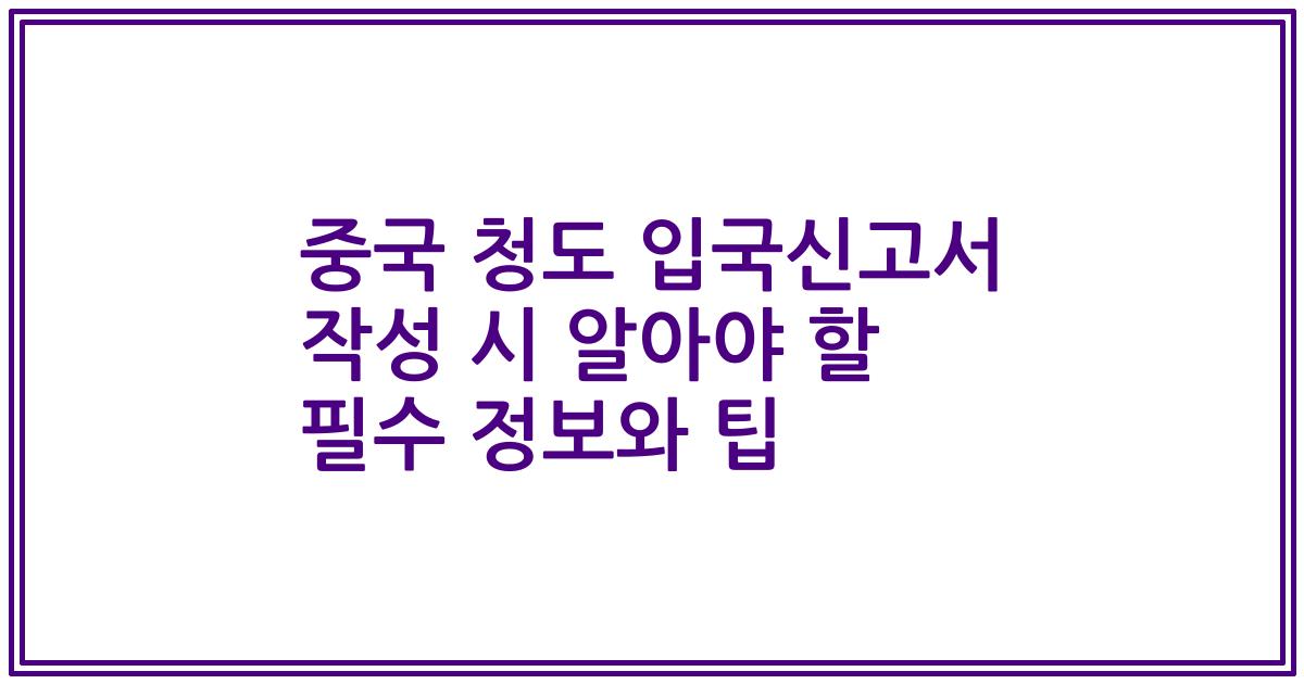 중국 청도 입국신고서 작성 시 알아야 할 필수 정보와 팁