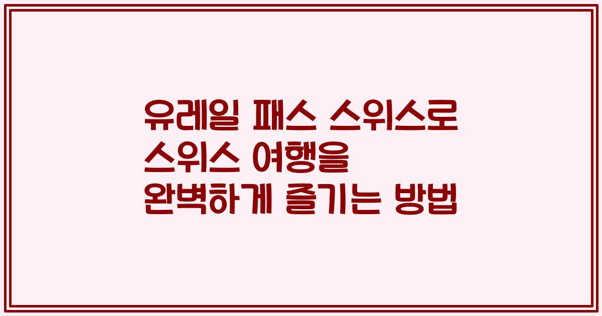 유레일 패스 스위스로 스위스 여행을 완벽하게 즐기는 방법