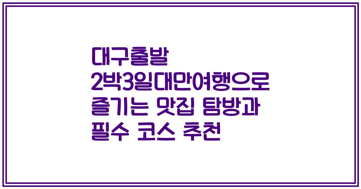 대구출발 2박3일대만여행으로 즐기는 맛집 탐방과 필수 코스 추천