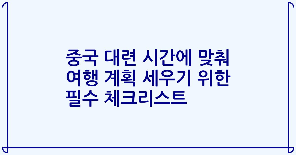 중국 대련 시간에 맞춰 여행 계획 세우기 위한 필수 체크리스트