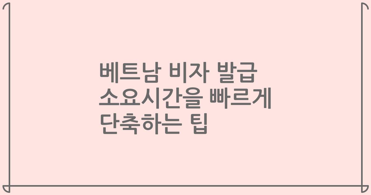 베트남 비자 발급 소요시간을 빠르게 단축하는 팁