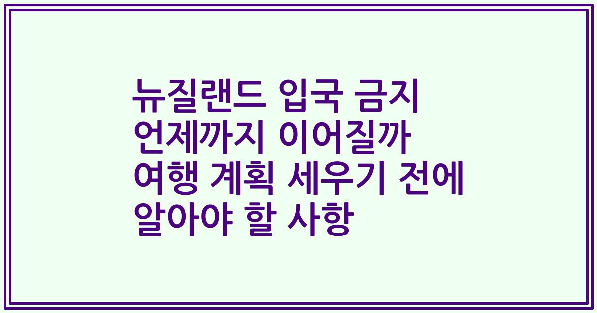 뉴질랜드 입국 금지 언제까지 이어질까 여행 계획 세우기 전에 알아야 할 사항