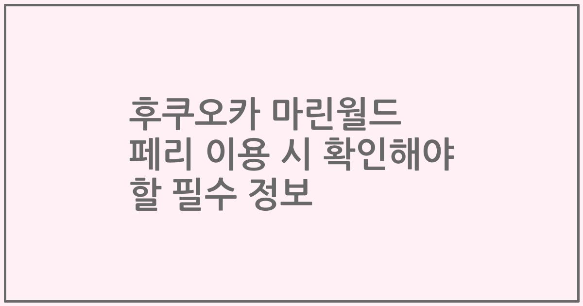 후쿠오카 마린월드 페리 이용 시 확인해야 할 필수 정보