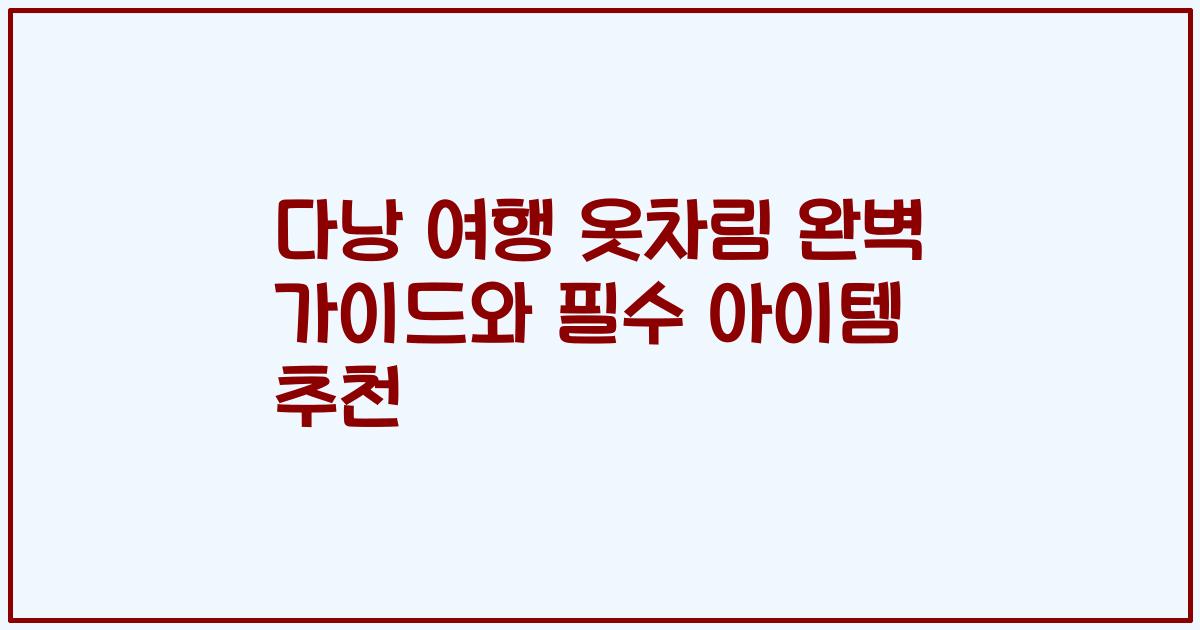 다낭 여행 옷차림 완벽 가이드와 필수 아이템 추천