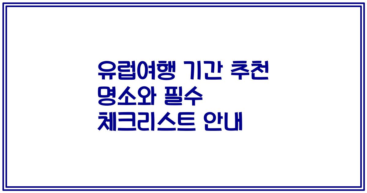 유럽여행 기간 추천 명소와 필수 체크리스트 안내