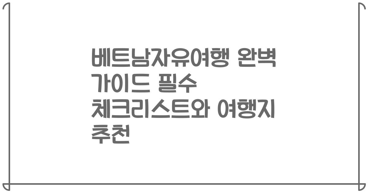 베트남자유여행 완벽 가이드 필수 체크리스트와 여행지 추천