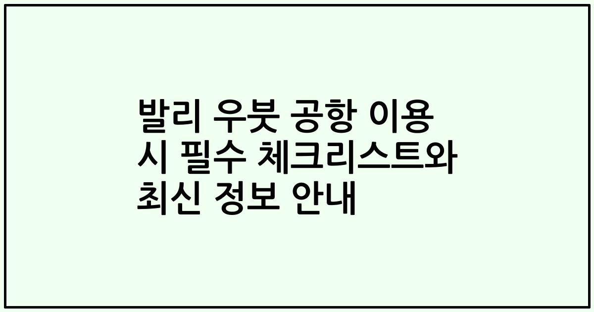 발리 우붓 공항 이용 시 필수 체크리스트와 최신 정보 안내