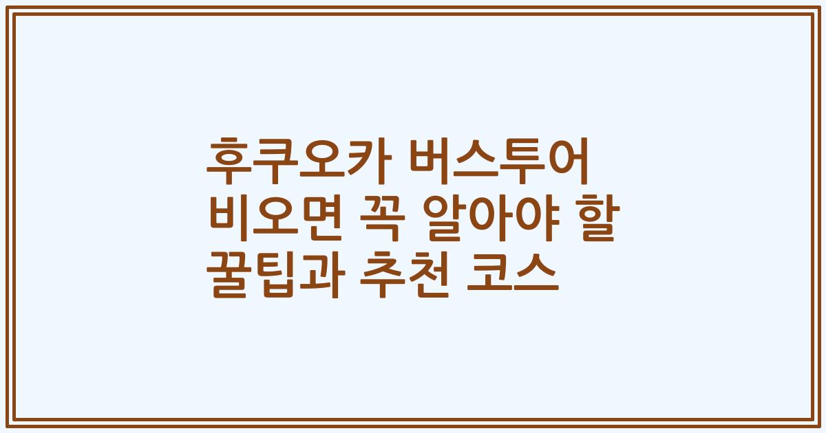 후쿠오카 버스투어 비오면 꼭 알아야 할 꿀팁과 추천 코스