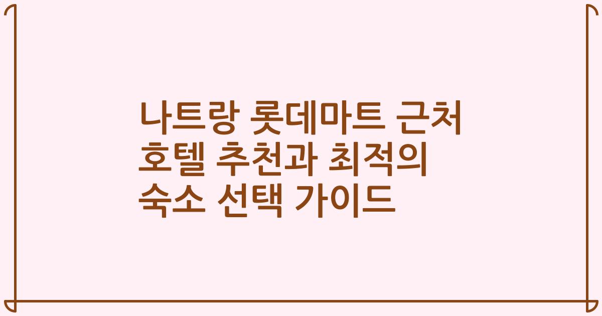 나트랑 롯데마트 근처 호텔 추천과 최적의 숙소 선택 가이드