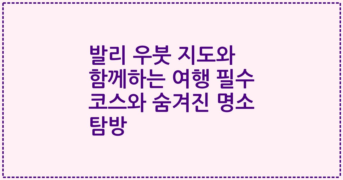 발리 우붓 지도와 함께하는 여행 필수 코스와 숨겨진 명소 탐방