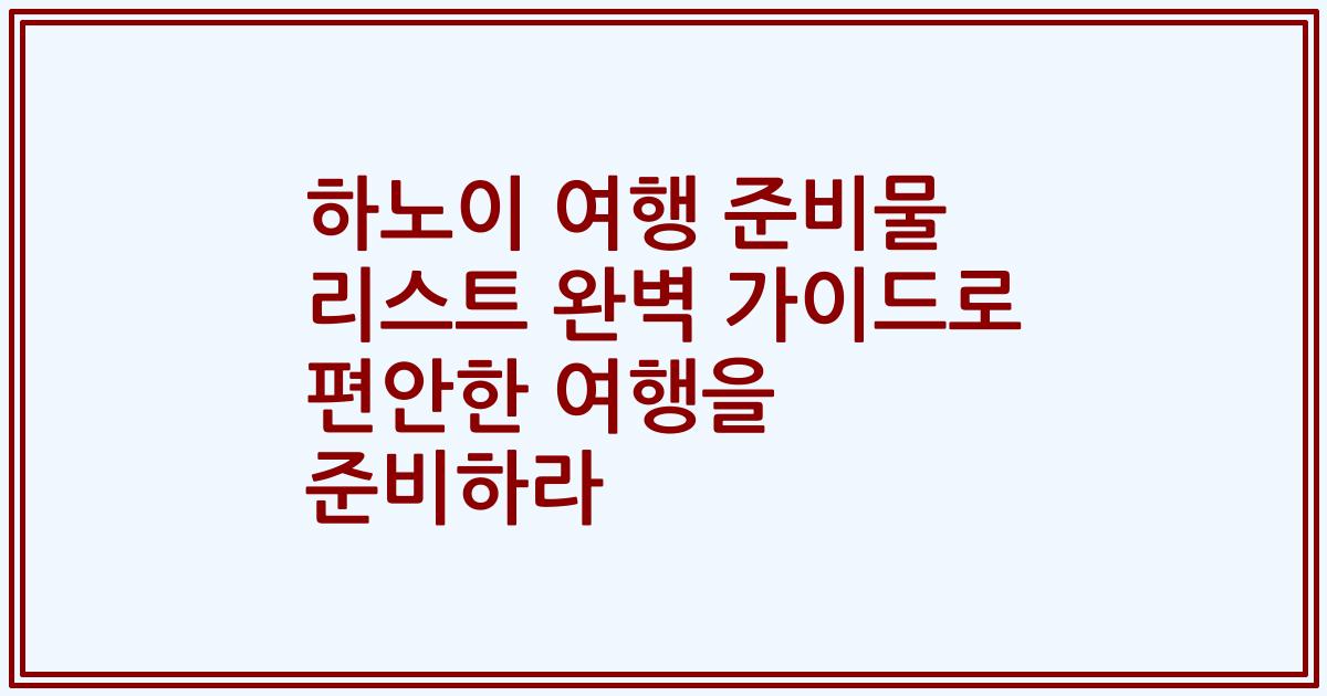 하노이 여행 준비물 리스트 완벽 가이드로 편안한 여행을 준비하라