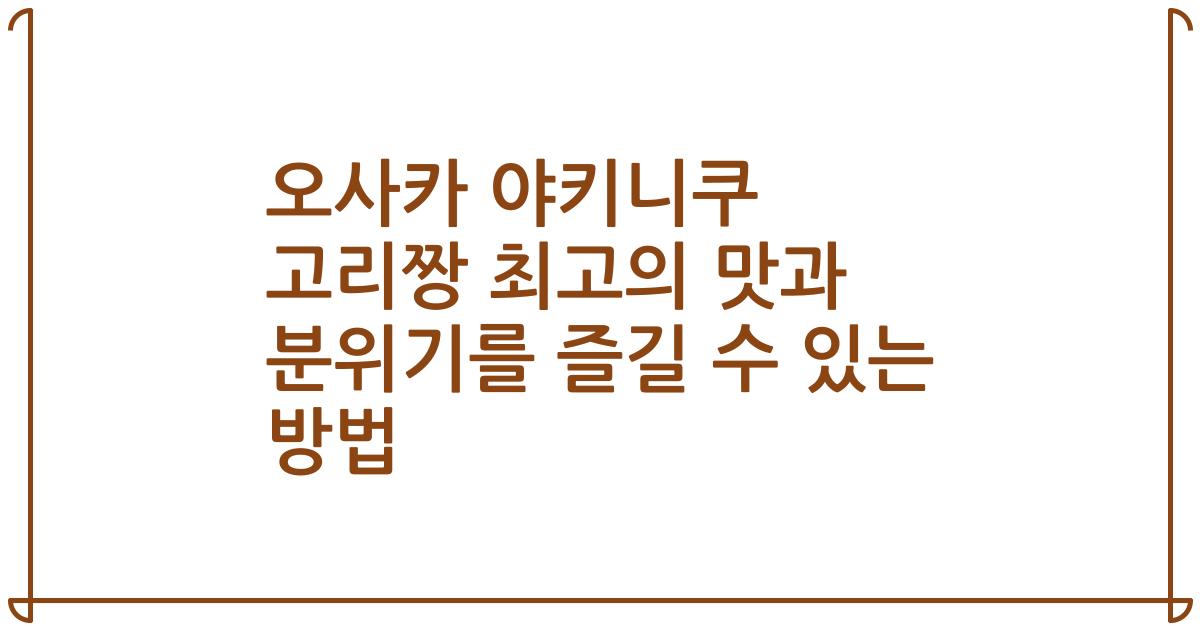 오사카 야키니쿠 고리짱 최고의 맛과 분위기를 즐길 수 있는 방법